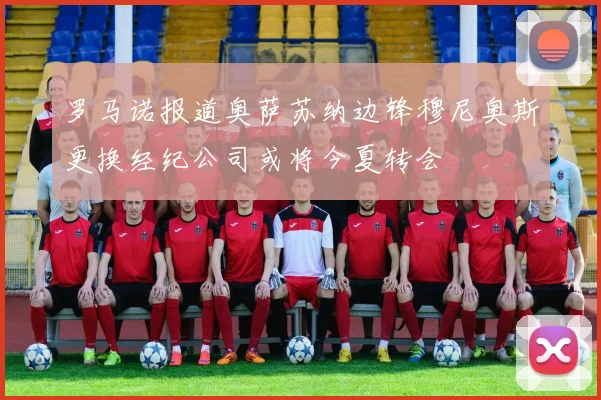 罗马诺报道奥萨苏纳边锋穆尼奥斯更换经纪公司或将今夏转会