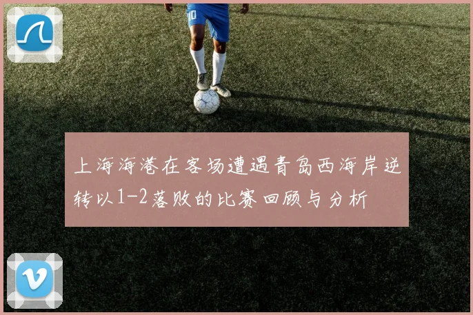 上海海港在客场遭遇青岛西海岸逆转以1-2落败的比赛回顾与分析