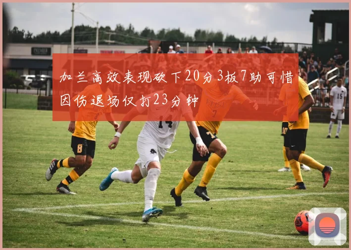 加兰高效表现砍下20分3板7助可惜因伤退场仅打23分钟