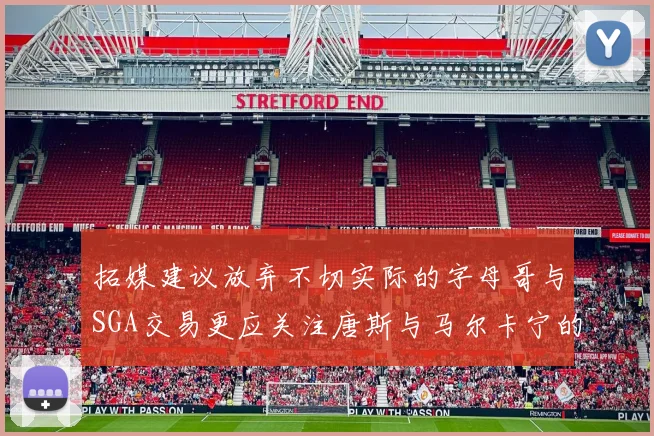 拓媒建议放弃不切实际的字母哥与SGA交易更应关注唐斯与马尔卡宁的潜力