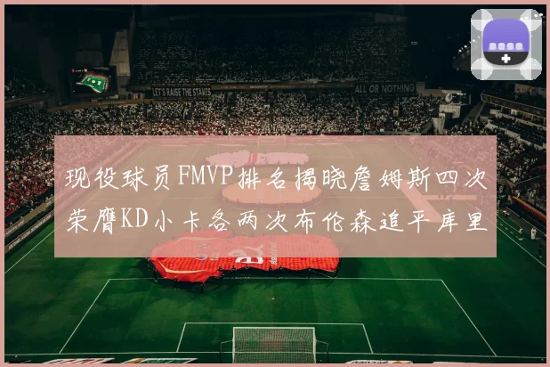 现役球员FMVP排名揭晓詹姆斯四次荣膺KD小卡各两次布伦森追平库里约基奇等人
