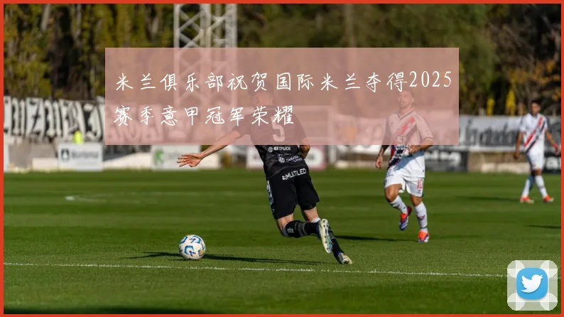 米兰俱乐部祝贺国际米兰夺得2025赛季意甲冠军荣耀