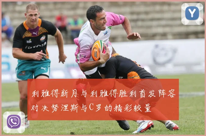 利雅得新月与利雅得胜利首发阵容对决努涅斯与C罗的精彩较量