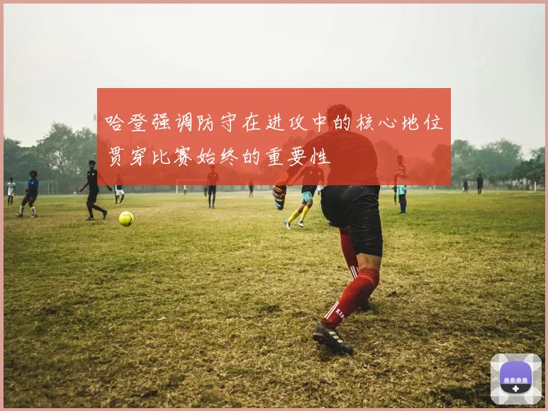 哈登强调防守在进攻中的核心地位贯穿比赛始终的重要性