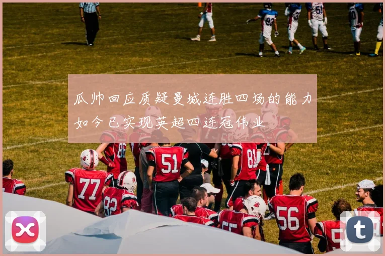 瓜帅回应质疑曼城连胜四场的能力如今已实现英超四连冠伟业
