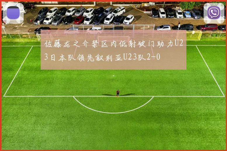 佐藤龙之介禁区内低射破门助力U23日本队领先叙利亚U23队2-0