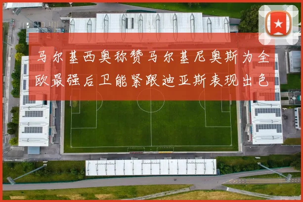 马尔基西奥称赞马尔基尼奥斯为全欧最强后卫能紧跟迪亚斯表现出色
