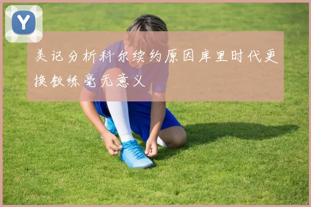 美记分析科尔续约原因库里时代更换教练毫无意义
