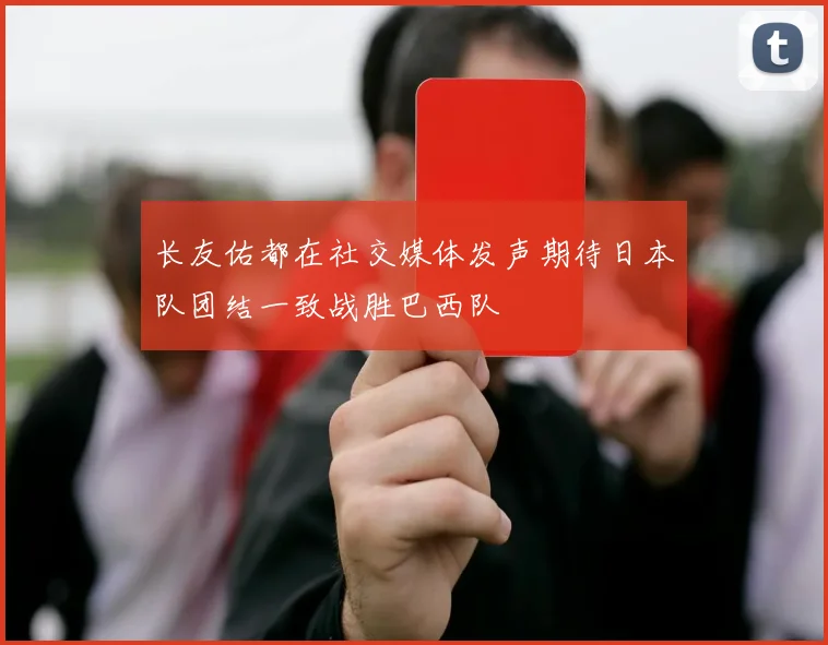 长友佑都在社交媒体发声期待日本队团结一致战胜巴西队