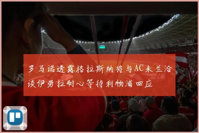 罗马诺透露格拉斯纳将与AC米兰洽谈伊劳拉耐心等待利物浦回应