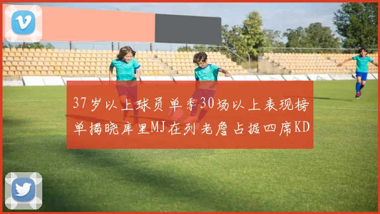 37岁以上球员单季30场以上表现榜单揭晓库里MJ在列老詹占据四席KD今年能否登顶