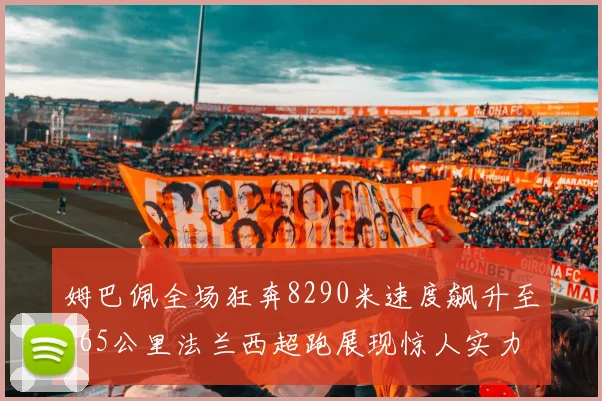 姆巴佩全场狂奔8290米速度飙升至365公里法兰西超跑展现惊人实力